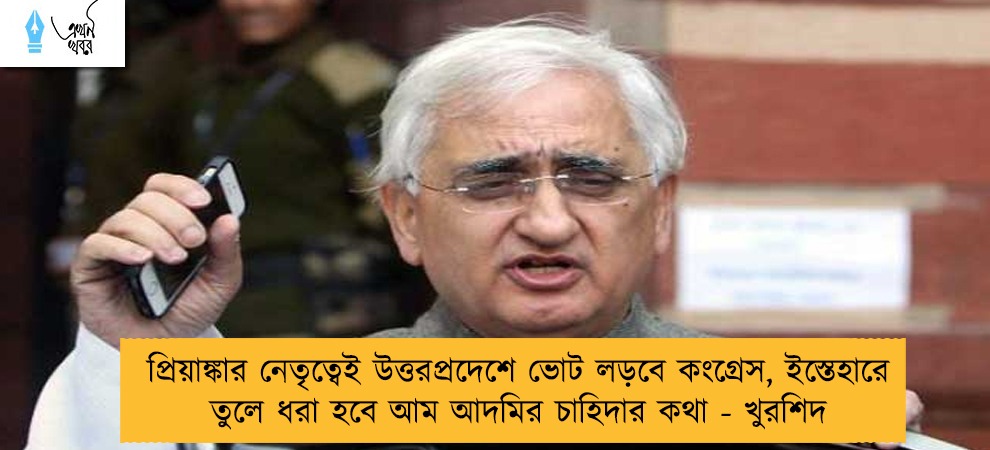 প্রিয়াঙ্কার নেতৃত্বেই উত্তরপ্রদেশে ভোট লড়বে কংগ্রেস, ইস্তেহারে তুলে ধরা হবে আম আদমির চাহিদার কথা - খুরশিদ