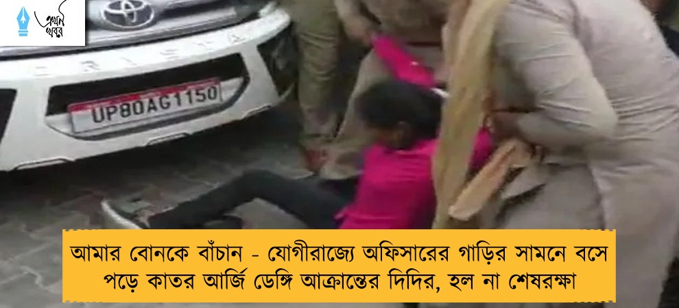 আমার বোনকে বাঁচান - যোগীরাজ্যে অফিসারের গাড়ির সামনে বসে পড়ে কাতর আর্জি ডেঙ্গি আক্রান্তের দিদির, হল না শেষরক্ষা