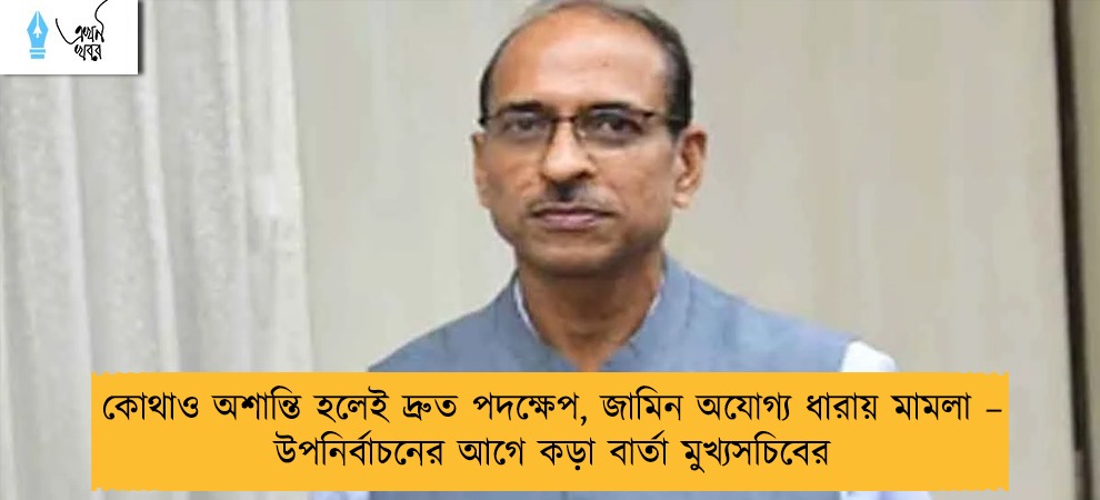 কোথাও অশান্তি হলেই দ্রুত পদক্ষেপ, জামিন অযোগ্য ধারায় মামলা – উপনির্বাচনের আগে কড়া বার্তা মুখ্যসচিবের