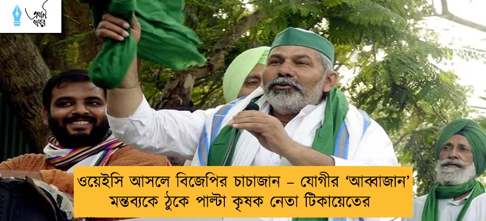 ওয়েইসি আসলে বিজেপির চাচাজান – যোগীর ‘আব্বাজান’ মন্তব্যকে ঠুকে পাল্টা কৃষক নেতা টিকায়েতের