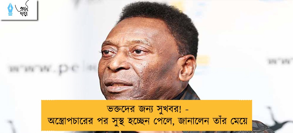 ভক্তদের জন্য সুখবর! - অস্ত্রোপচারের পর সুস্থ হচ্ছেন পেলে, জানালেন তাঁর মেয়ে