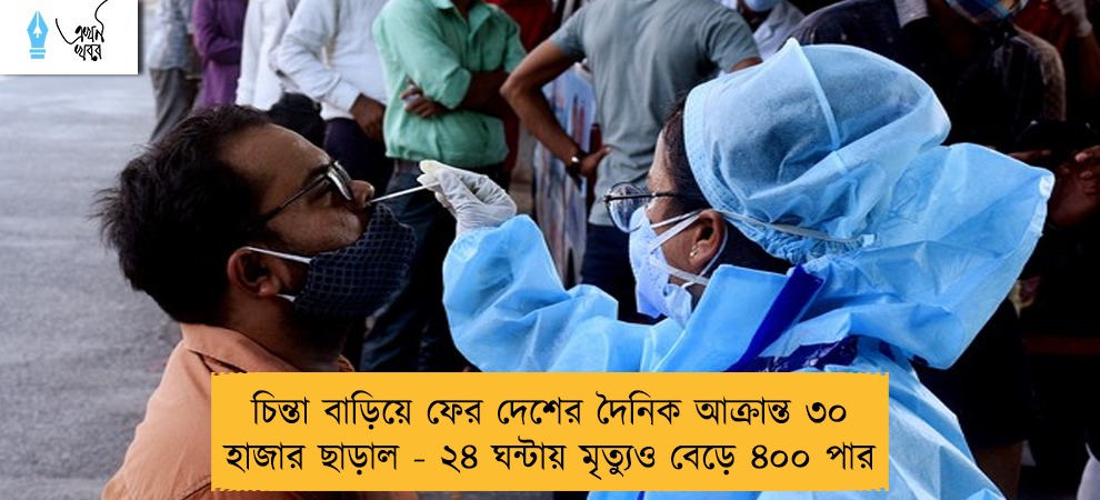 চিন্তা বাড়িয়ে ফের দেশের দৈনিক আক্রান্ত ৩০ হাজার ছাড়াল - ২৪ ঘন্টায় মৃত্যুও বেড়ে ৪০০ পার