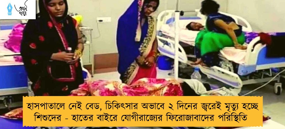 হাসপাতালে নেই বেড, চিকিৎসার অভাবে ২ দিনের জ্বরেই মৃত্যু হচ্ছে শিশুদের - হাতের বাইরে যোগীরাজ্যের ফিরোজাবাদের পরিস্থিতি
