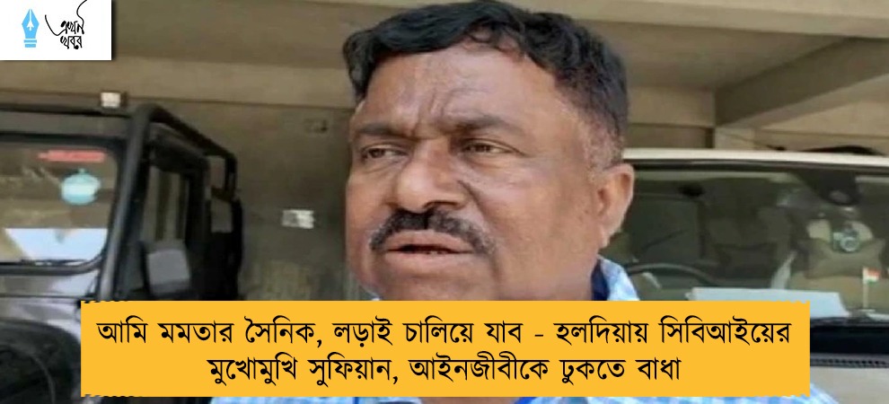 আমি মমতার সৈনিক, লড়াই চালিয়ে যাব - হলদিয়ায় সিবিআইয়ের মুখোমুখি সুফিয়ান, আইনজীবীকে ঢুকতে বাধা