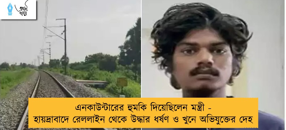 এনকাউন্টারের হুমকি দিয়েছিলেন মন্ত্রী - হায়দ্রাবাদে রেললাইন থেকে উদ্ধার ধর্ষণ ও খুনে অভিযুক্তের দেহ
