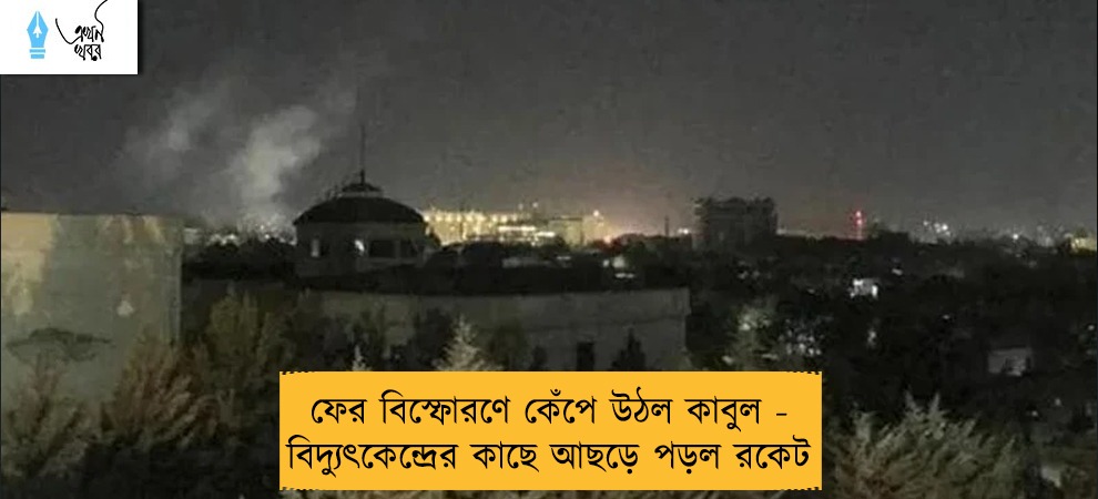 ফের বিস্ফোরণে কেঁপে উঠল কাবুল - বিদ্যুৎকেন্দ্রের কাছে আছড়ে পড়ল রকেট