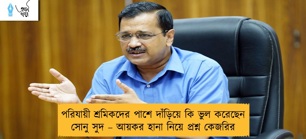 পরিযায়ী শ্রমিকদের পাশে দাঁড়িয়ে কি ভুল করেছেন সোনু সুদ – আয়কর হানা নিয়ে প্রশ্ন কেজরির