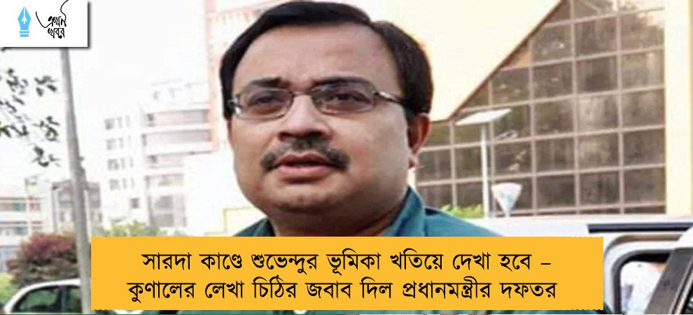 সারদা কাণ্ডে শুভেন্দুর ভূমিকা খতিয়ে দেখা হবে – কুণালের লেখা চিঠির জবাব দিল প্রধানমন্ত্রীর দফতর