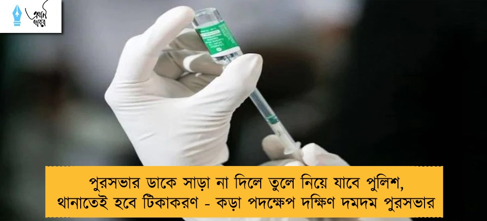 পুরসভার ডাকে সাড়া না দিলে তুলে নিয়ে যাবে পুলিশ, থানাতেই হবে টিকাকরণ - কড়া পদক্ষেপ দক্ষিণ দমদম পুরসভার