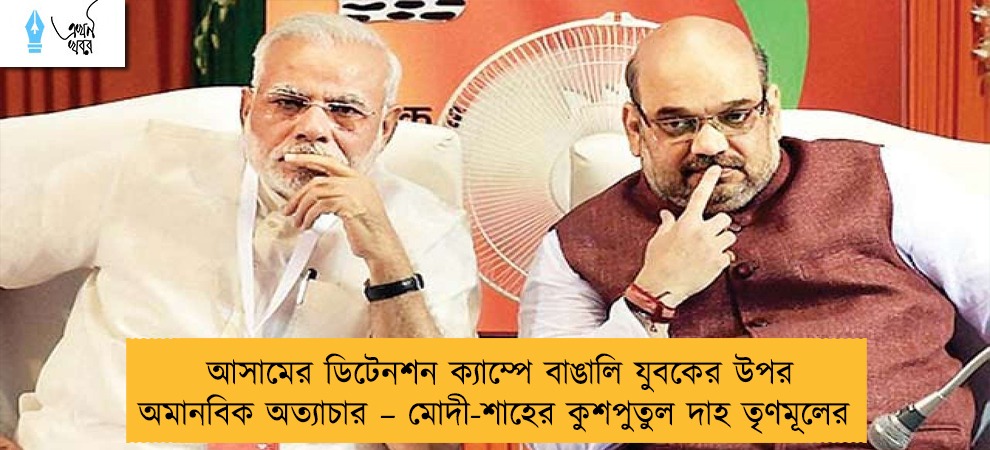 আসামের ডিটেনশন ক্যাম্পে বাঙালি যুবকের উপর অমানবিক অত্যাচার – মোদী-শাহের কুশপুতুল দাহ তৃণমূলের