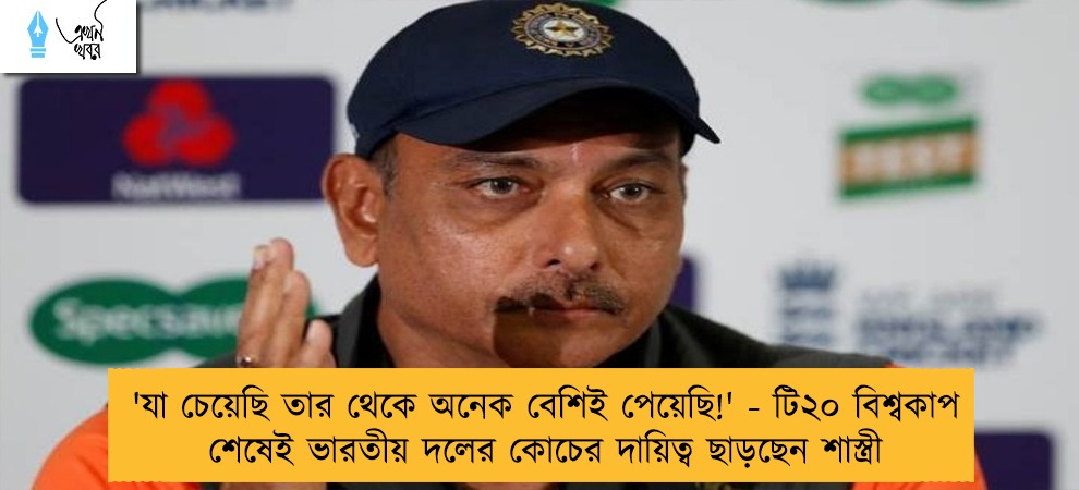 'যা চেয়েছি তার থেকে অনেক বেশিই পেয়েছি!' - টি২০ বিশ্বকাপ শেষেই ভারতীয় দলের কোচের দায়িত্ব ছাড়ছেন শাস্ত্রী