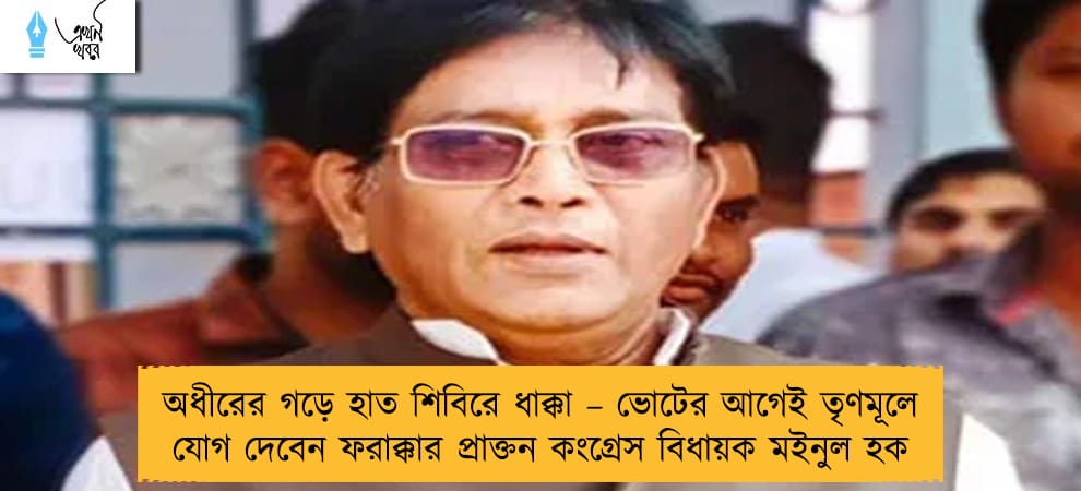 অধীরের গড়ে হাত শিবিরে ধাক্কা – ভোটের আগেই তৃণমূলে যোগ দেবেন ফরাক্কার প্রাক্তন কংগ্রেস বিধায়ক মইনুল হক