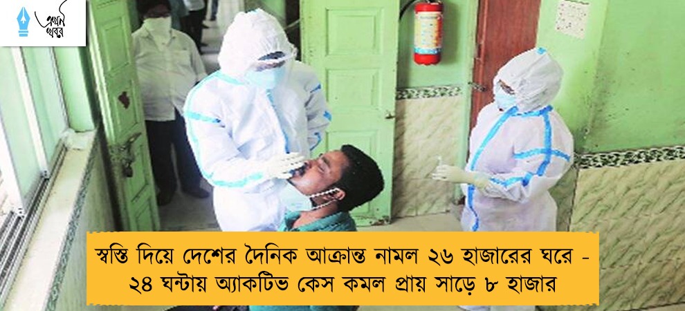 স্বস্তি দিয়ে দেশের দৈনিক আক্রান্ত নামল ২৬ হাজারের ঘরে - ২৪ ঘন্টায় অ্যাকটিভ কেস কমল প্রায় সাড়ে ৮ হাজার