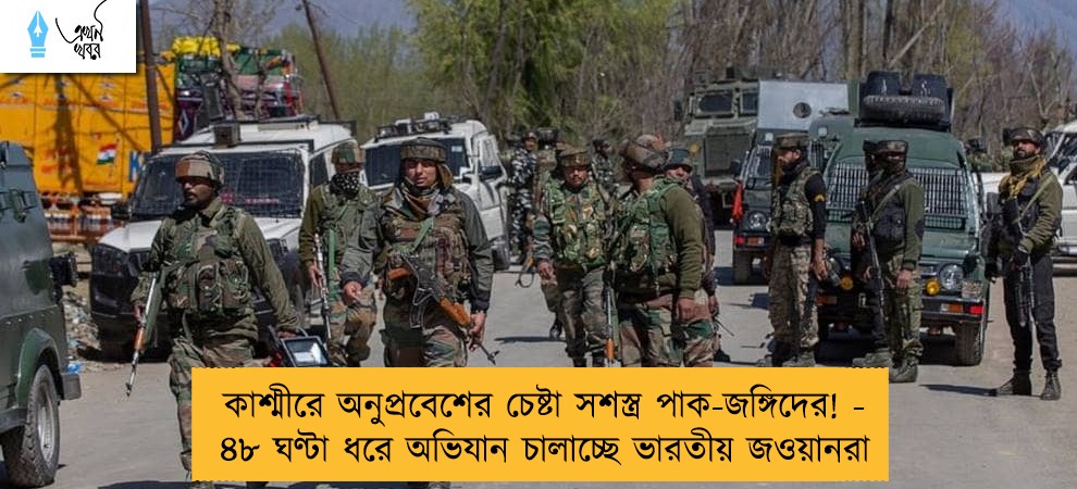 কাশ্মীরে অনুপ্রবেশের চেষ্টা সশস্ত্র পাক-জঙ্গিদের! - ৪৮ ঘণ্টা ধরে অভিযান চালাচ্ছে ভারতীয় জওয়ানরা