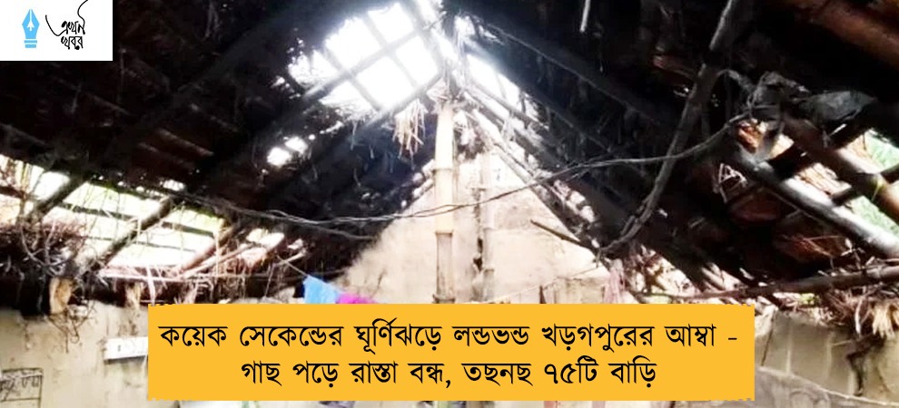 কয়েক সেকেন্ডের ঘূর্ণিঝড়ে লন্ডভন্ড খড়গপুরের আম্বা - গাছ পড়ে রাস্তা বন্ধ, তছনছ ৭৫টি বাড়ি