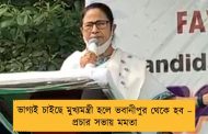 ভাগ্যই চাইছে মুখ্যমন্ত্রী হলে ভবানীপুর থেকে হব – প্রচার সভায় মমতা