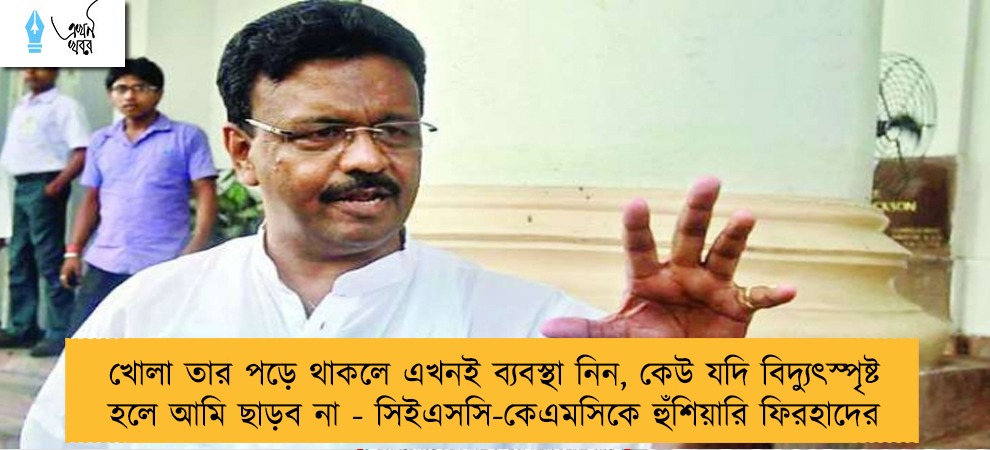 খোলা তার পড়ে থাকলে এখনই ব্যবস্থা নিন, কেউ যদি বিদ্যুৎস্পৃষ্ট হলে আমি ছাড়ব না - সিইএসসি-কেএমসিকে হুঁশিয়ারি ফিরহাদের