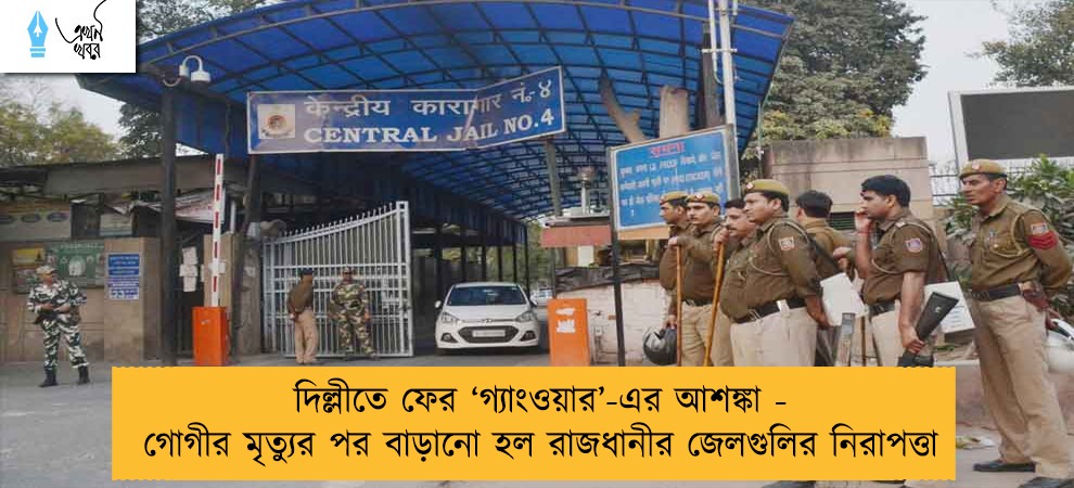 দিল্লীতে ফের ‘গ্যাংওয়ার’-এর আশঙ্কা - গোগীর মৃত্যুর পর বাড়ানো হল রাজধানীর জেলগুলির নিরাপত্তা