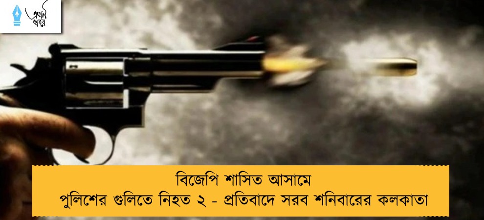 বিজেপি শাসিত আসামে পুলিশের গুলিতে নিহত ২ - প্রতিবাদে সরব শনিবারের কলকাতা