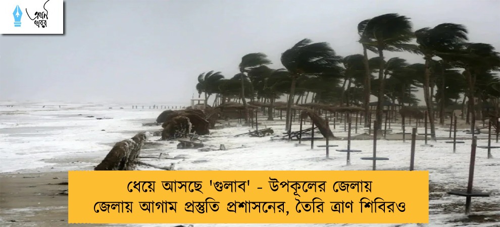 ধেয়ে আসছে 'গুলাব' - উপকূলের জেলায় জেলায় আগাম প্রস্তুতি প্রশাসনের, তৈরি ত্রাণ শিবিরও