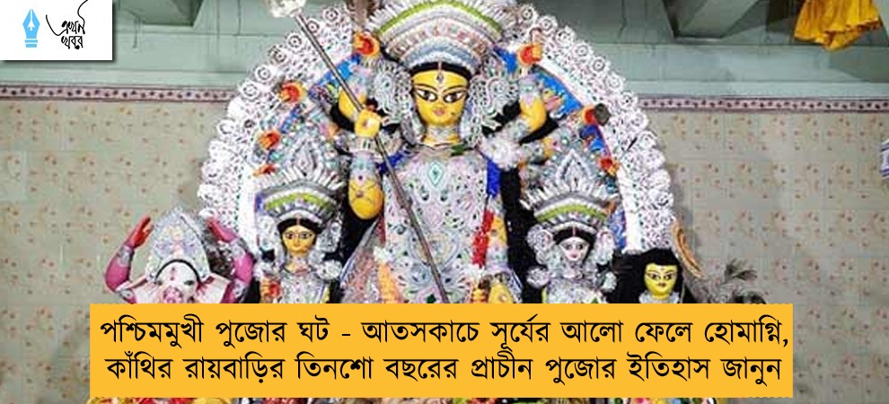 পশ্চিমমুখী পুজোর ঘট - আতসকাচে সূর্যের আলো ফেলে হোমাগ্নি, কাঁথির রায়বাড়ির তিনশো বছরের প্রাচীন পুজোর ইতিহাস জানুন