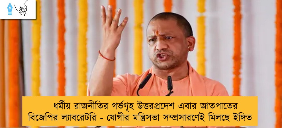 ধর্মীয় রাজনীতির গর্ভগৃহ উত্তরপ্রদেশ এবার জাতপাতের বিজেপির ল্যাবরেটরি - যোগীর মন্ত্রিসভা সম্প্রসারণেই মিলছে ইঙ্গিত