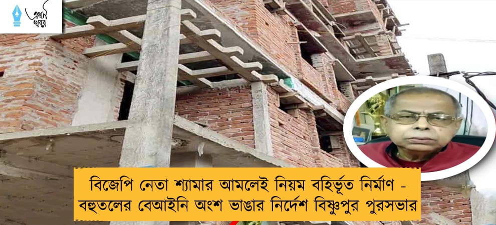 বিজেপি নেতা শ্যামার আমলেই নিয়ম বহির্ভূত নির্মাণ - বহুতলের বেআইনি অংশ ভাঙার নির্দেশ বিষ্ণুপুর পুরসভার