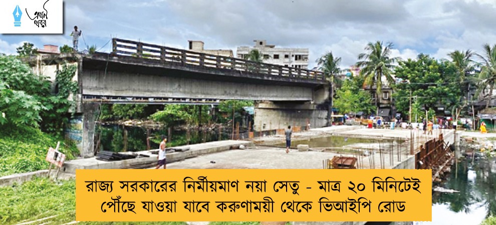 রাজ্য সরকারের নির্মীয়মাণ নয়া সেতু - মাত্র ২০ মিনিটেই পৌঁছে যাওয়া যাবে করুণাময়ী থেকে ভিআইপি রোড