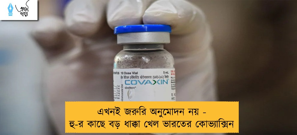 এখনই জরুরি অনুমোদন নয় - হু-র কাছে বড় ধাক্কা খেল ভারতের কোভ্যাক্সিন