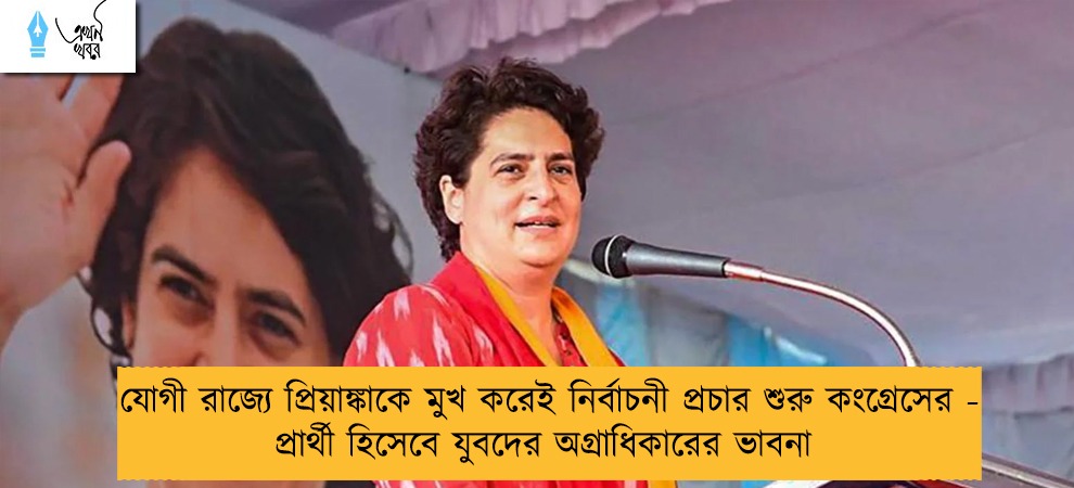 যোগী রাজ্যে প্রিয়াঙ্কাকে মুখ করেই নির্বাচনী প্রচার শুরু কংগ্রেসের - প্রার্থী হিসেবে যুবদের অগ্রাধিকারের ভাবনা