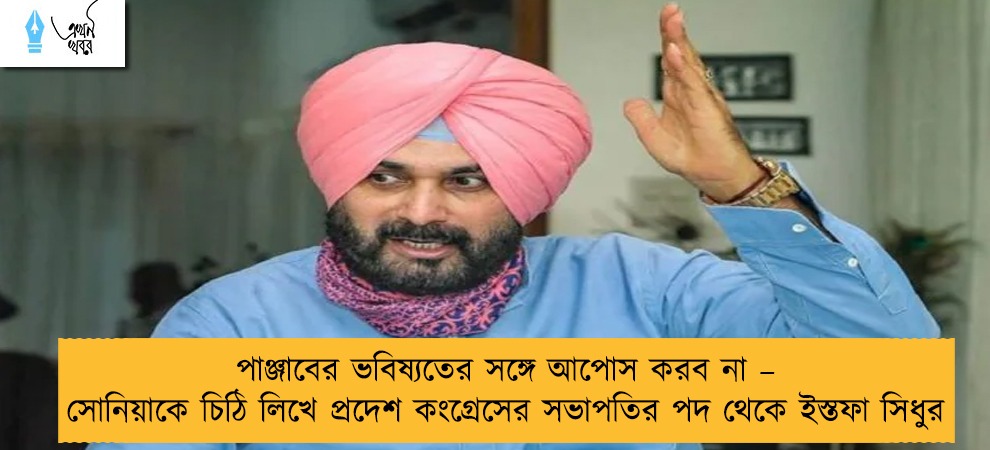 পাঞ্জাবের ভবিষ্যতের সঙ্গে আপোস করব না – সোনিয়াকে চিঠি লিখে প্রদেশ কংগ্রেসের সভাপতির পদ থেকে ইস্তফা সিধুর