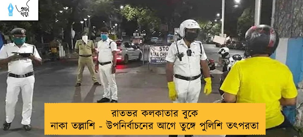 রাতভর কলকাতার বুকে নাকা তল্লাশি - উপনির্বাচনের আগে তুঙ্গে পুলিশি তৎপরতা