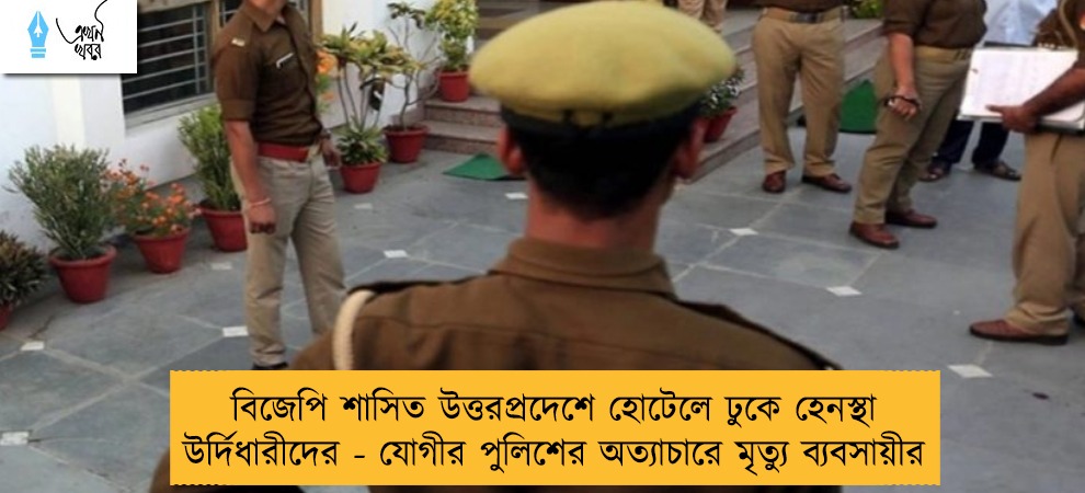 বিজেপি শাসিত উত্তরপ্রদেশে হোটেলে ঢুকে হেনস্থা উর্দিধারীদের - যোগীর পুলিশের অত্যাচারে মৃত্যু ব্যবসায়ীর