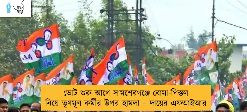 ভোট শুরু আগে সামশেরগঞ্জে বোমা-পিস্তল নিয়ে তৃণমূল কর্মীর উপর হামলা – দায়ের এফআইআর
