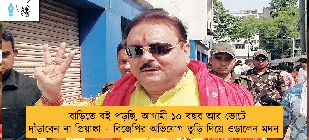 বাড়িতে বই পড়ছি, আগামী ১০ বছর আর ভোটে দাঁড়াবেন না প্রিয়াঙ্কা – বিজেপির অভিযোগ তুড়ি দিয়ে ওড়ালেন মদন