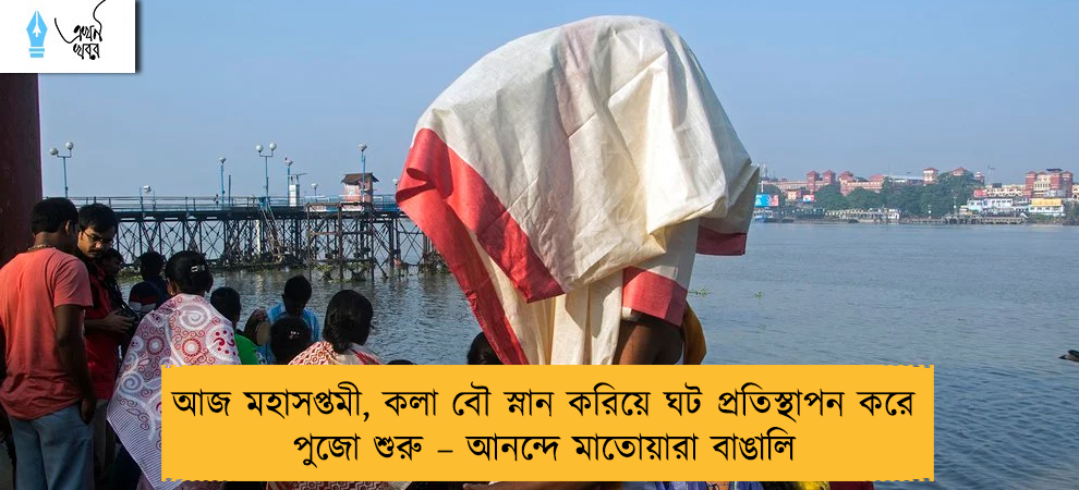 আজ মহাসপ্তমী, কলা বৌ স্নান করিয়ে ঘট প্রতিস্থাপন করে পুজো শুরু – আনন্দে মাতোয়ারা বাঙালি