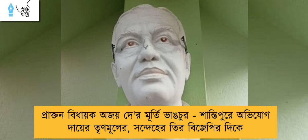প্রাক্তন বিধায়ক অজয় দে'র মূর্তি ভাঙচুর - শান্তিপুরে অভিযোগ দায়ের তৃণমূলের, সন্দেহের তির বিজেপির দিকে