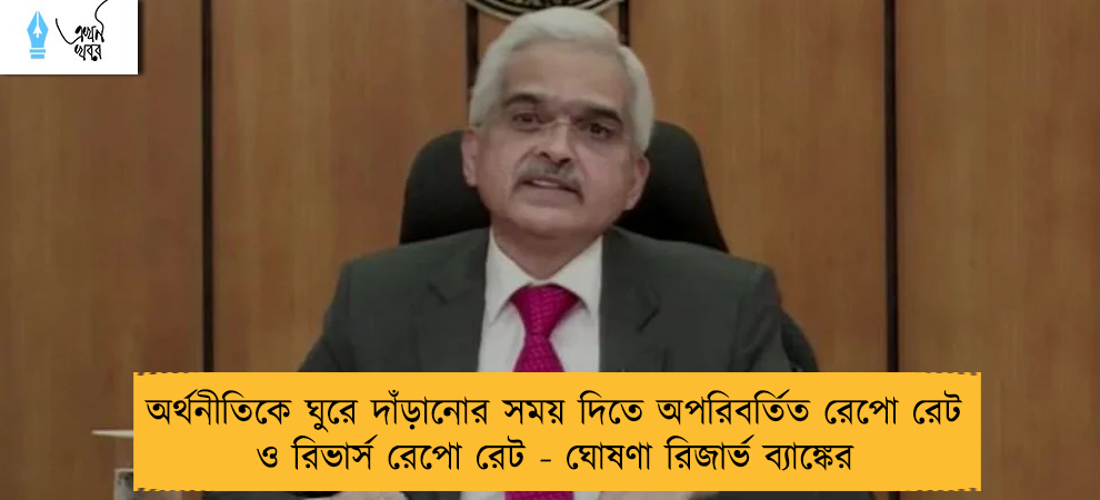 অর্থনীতিকে ঘুরে দাঁড়ানোর সময় দিতে অপরিবর্তিত রেপো রেট ও রিভার্স রেপো রেট - ঘোষণা রিজার্ভ ব্যাঙ্কের