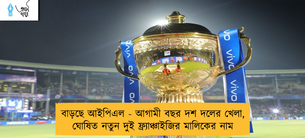 বাড়ছে আইপিএল - আগামী বছর দশ দলের খেলা, ঘোষিত নতুন দুই ফ্র্যাঞ্চাইজির মালিকের নাম