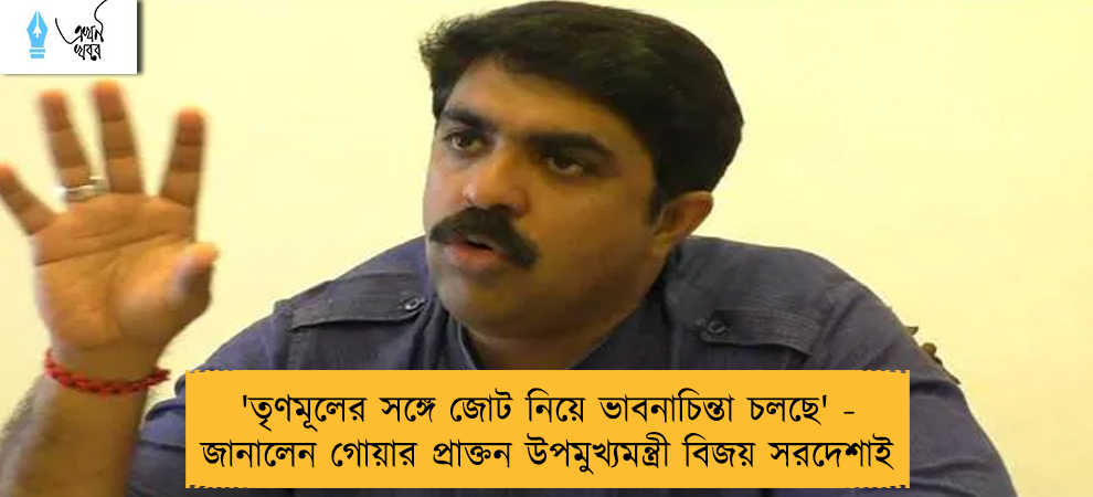 'তৃণমূলের সঙ্গে জোট নিয়ে ভাবনাচিন্তা চলছে' - জানালেন গোয়ার প্রাক্তন উপমুখ্যমন্ত্রী বিজয় সরদেশাই