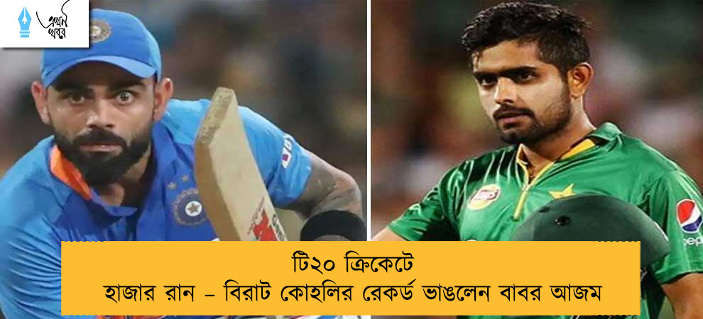 টি২০ ক্রিকেটে হাজার রান – বিরাট কোহলির রেকর্ড ভাঙলেন বাবর আজম