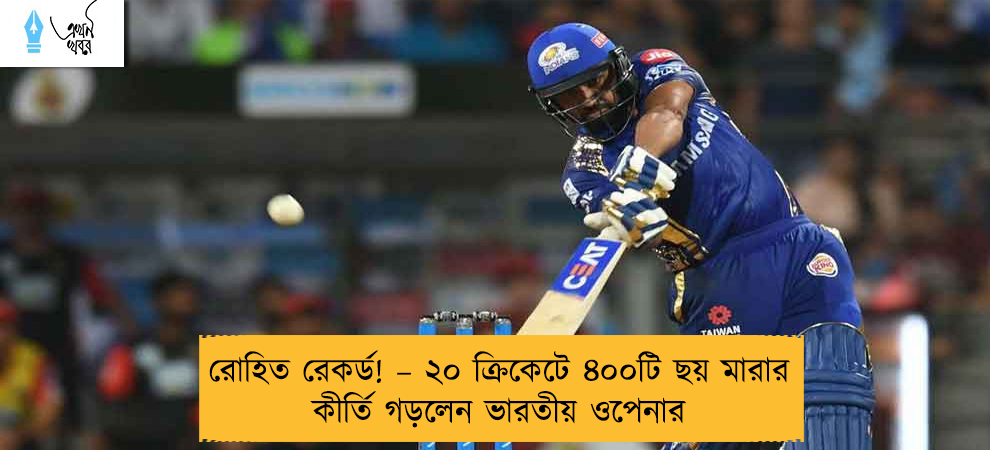 রোহিত রেকর্ড! – ২০ ক্রিকেটে ৪০০টি ছয় মারার কীর্তি গড়লেন ভারতীয় ওপেনার