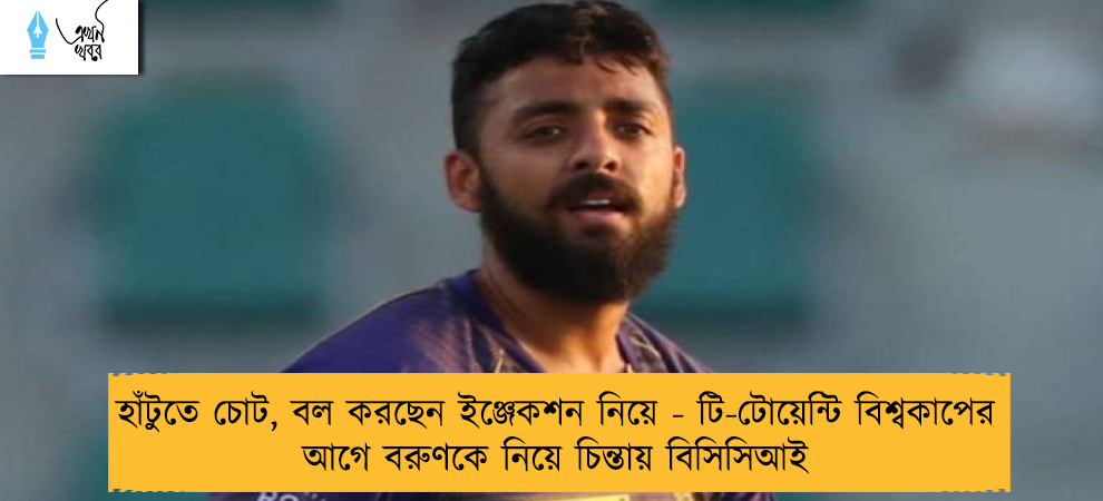 হাঁটুতে চোট, বল করছেন ইঞ্জেকশন নিয়ে - টি-টোয়েন্টি বিশ্বকাপের আগে বরুণকে নিয়ে চিন্তায় বিসিসিআই