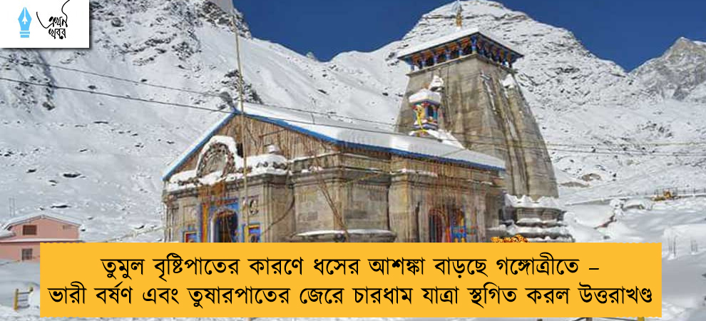 তুমুল বৃষ্টিপাতের কারণে ধসের আশঙ্কা বাড়ছে গঙ্গোত্রীতে – ভারী বর্ষণ এবং তুষারপাতের জেরে চারধাম যাত্রা স্থগিত করল উত্তরাখণ্ড