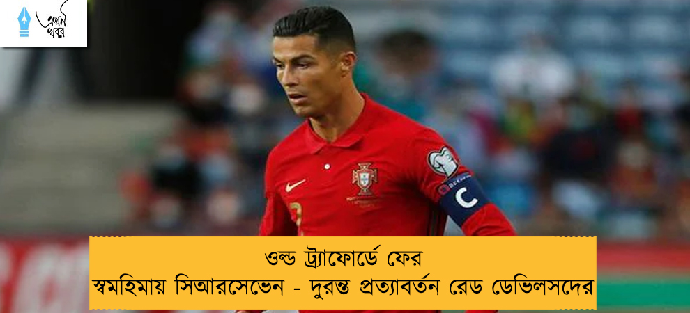 ওল্ড ট্র্যাফোর্ডে ফের স্বমহিমায় সিআরসেভেন - দুরন্ত প্রত্যাবর্তন রেড ডেভিলসদের