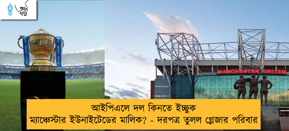 আইপিএলে দল কিনতে ইচ্ছুক ম্যাঞ্চেস্টার ইউনাইটেডের মালিক? - দরপত্র তুলল গ্লেজার পরিবার