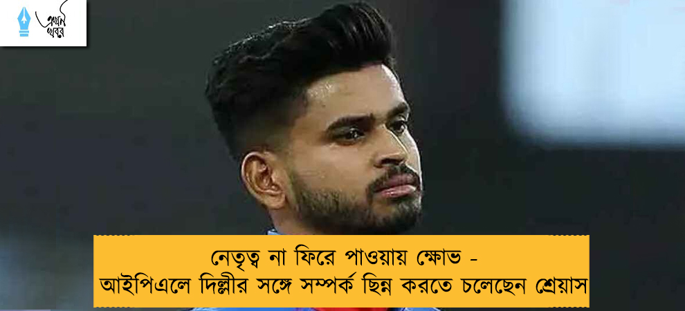 নেতৃত্ব না ফিরে পাওয়ায় ক্ষোভ - আইপিএলে দিল্লীর সঙ্গে সম্পর্ক ছিন্ন করতে চলেছেন শ্রেয়াস