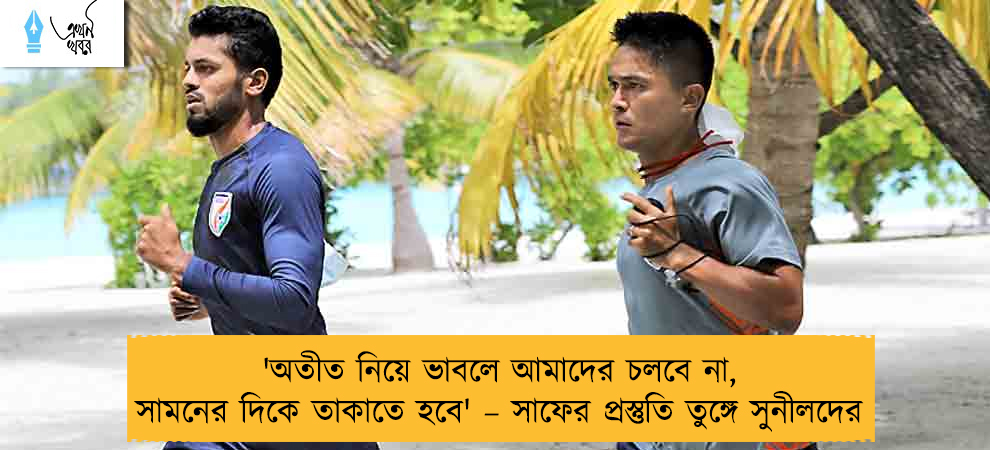 'অতীত নিয়ে ভাবলে আমাদের চলবে না, সামনের দিকে তাকাতে হবে' – সাফের প্রস্তুতি তুঙ্গে সুনীলদের