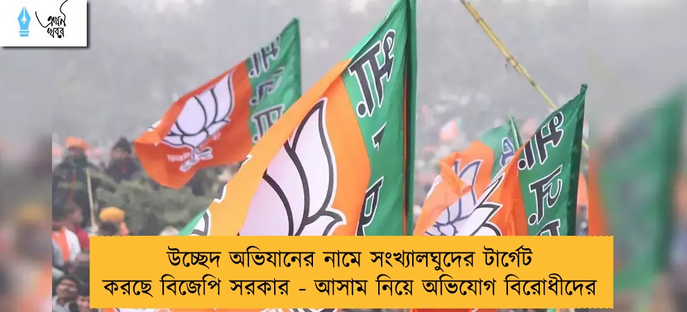 উচ্ছেদ অভিযানের নামে সংখ্যালঘুদের টার্গেট করছে বিজেপি সরকার - আসাম নিয়ে অভিযোগ বিরোধীদের