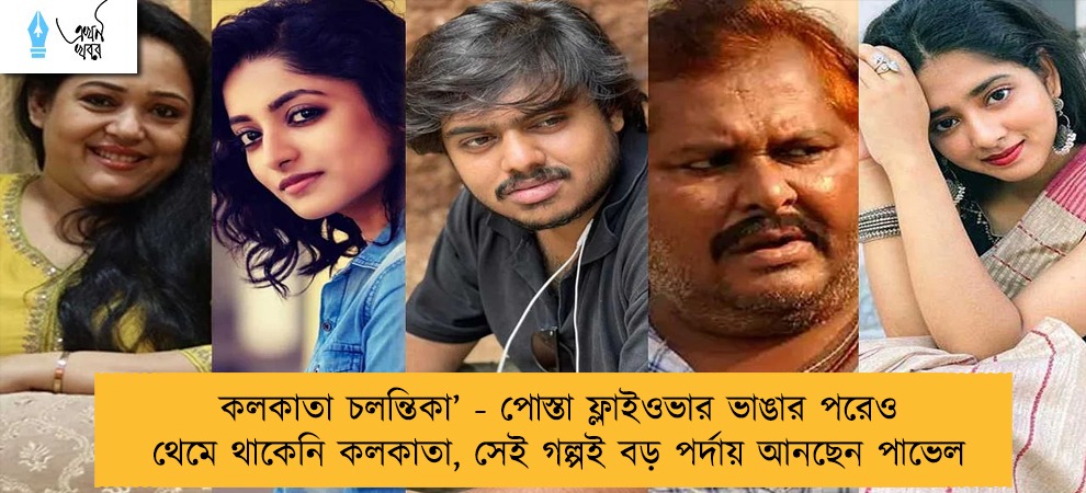 কলকাতা চলন্তিকা’ - পোস্তা ফ্লাইওভার ভাঙার পরেও থেমে থাকেনি কলকাতা, সেই গল্পই বড় পর্দায় আনছেন পাভেল